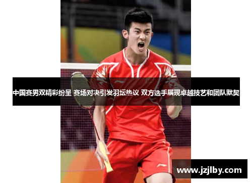 中国赛男双精彩纷呈 赛场对决引发羽坛热议 双方选手展现卓越技艺和团队默契