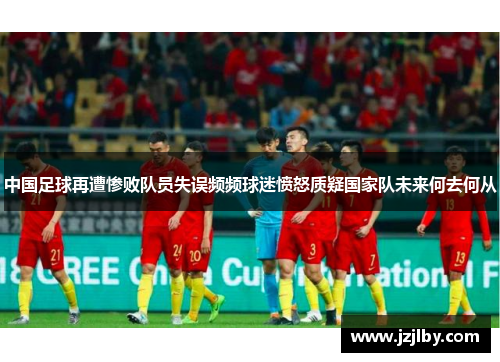 中国足球再遭惨败队员失误频频球迷愤怒质疑国家队未来何去何从