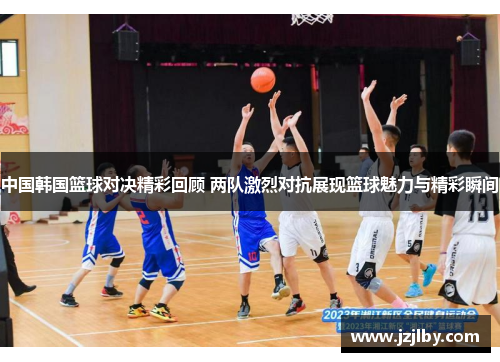 中国韩国篮球对决精彩回顾 两队激烈对抗展现篮球魅力与精彩瞬间