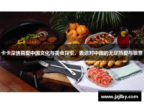 卡卡深情喜爱中国文化与美食探索，表达对中国的无尽热爱与敬意