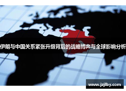 伊朗与中国关系紧张升级背后的战略博弈与全球影响分析