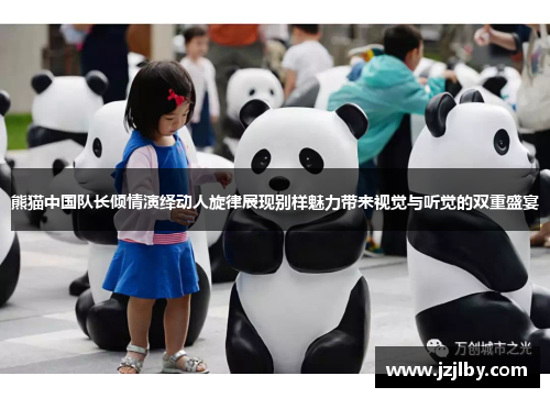 熊猫中国队长倾情演绎动人旋律展现别样魅力带来视觉与听觉的双重盛宴