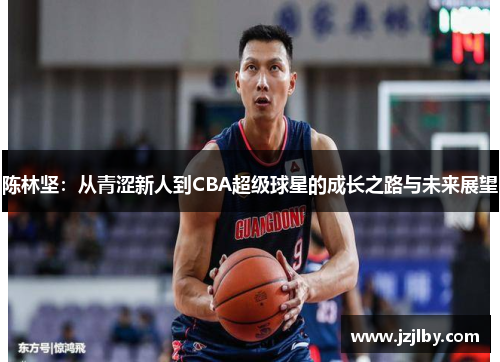 陈林坚：从青涩新人到CBA超级球星的成长之路与未来展望