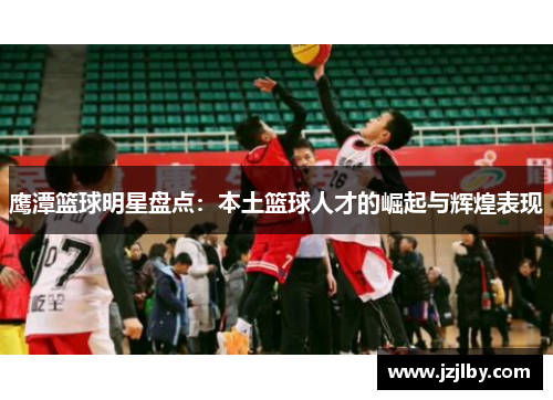 鹰潭篮球明星盘点：本土篮球人才的崛起与辉煌表现
