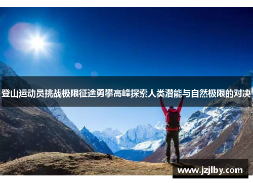 登山运动员挑战极限征途勇攀高峰探索人类潜能与自然极限的对决