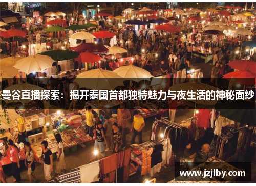 曼谷直播探索：揭开泰国首都独特魅力与夜生活的神秘面纱
