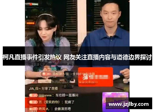 柯凡直播事件引发热议 网友关注直播内容与道德边界探讨