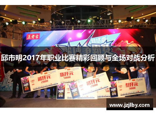 邱市明2017年职业比赛精彩回顾与全场对战分析
