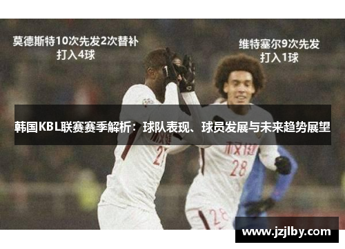 韩国KBL联赛赛季解析：球队表现、球员发展与未来趋势展望
