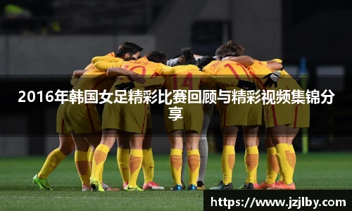 2016年韩国女足精彩比赛回顾与精彩视频集锦分享