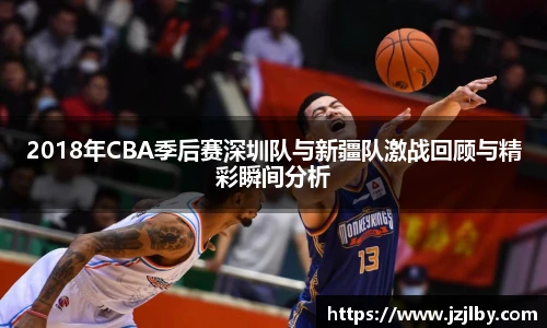 2018年CBA季后赛深圳队与新疆队激战回顾与精彩瞬间分析