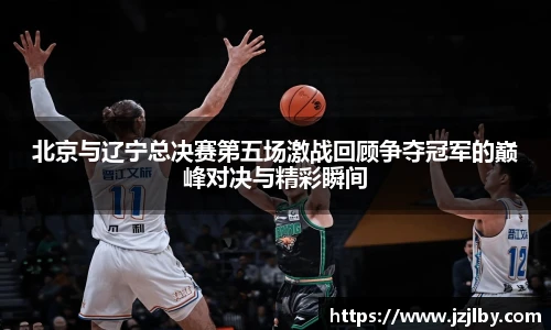 北京与辽宁总决赛第五场激战回顾争夺冠军的巅峰对决与精彩瞬间
