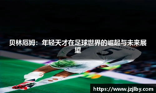 贝林厄姆：年轻天才在足球世界的崛起与未来展望
