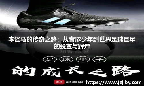 本泽马的传奇之路：从青涩少年到世界足球巨星的蜕变与辉煌
