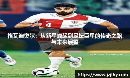 格瓦迪奥尔：从新星崛起到足坛巨星的传奇之路与未来展望
