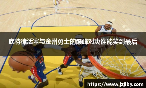 底特律活塞与金州勇士的巅峰对决谁能笑到最后