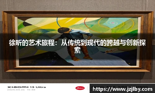 徐昕的艺术旅程：从传统到现代的跨越与创新探索